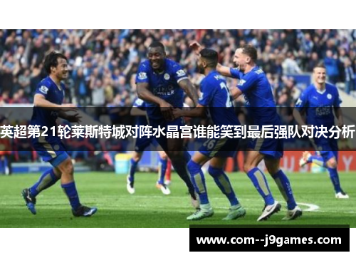 英超第21轮莱斯特城对阵水晶宫谁能笑到最后强队对决分析 英超第21轮莱斯特城对阵水晶宫谁能笑到最后强队对决分析
