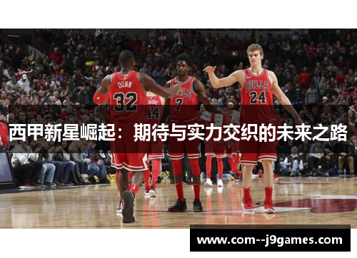 西甲新星崛起：期待与实力交织的未来之路