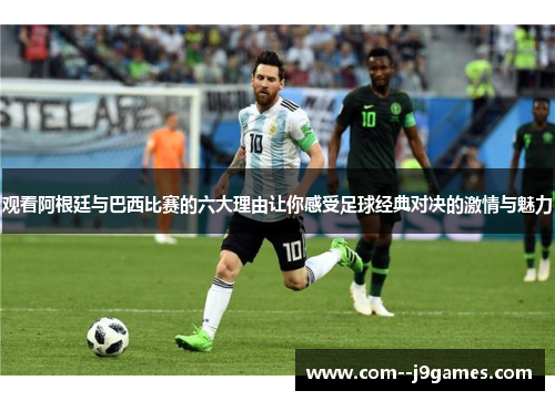 观看阿根廷与巴西比赛的六大理由让你感受足球经典对决的激情与魅力