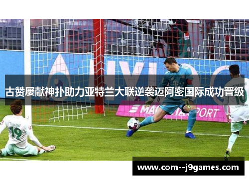 古赞屡献神扑助力亚特兰大联逆袭迈阿密国际成功晋级