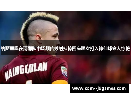 纳萨里奥在河南队中场频传妙射技惊四座屡次打入神仙球令人惊艳